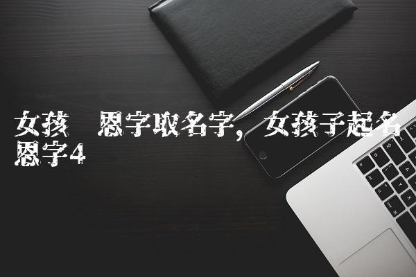 女孩带恩字取名字女孩子起名带恩字